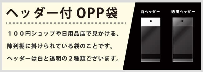 ヘッダー付OPP袋 100円ショップや日用品店で見かける、陳列棚に掛けられている袋のことです。ヘッダーは白と透明の2種類ございます。