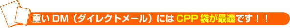 重いDM(ダイレクトメール)にはCPP袋が最適です!!